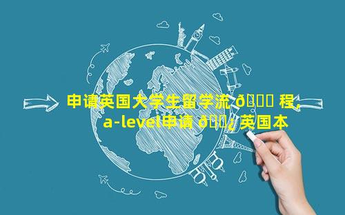 申请英国大学生留学流 🐒 程,a-level申请 🌿 英国本科留学